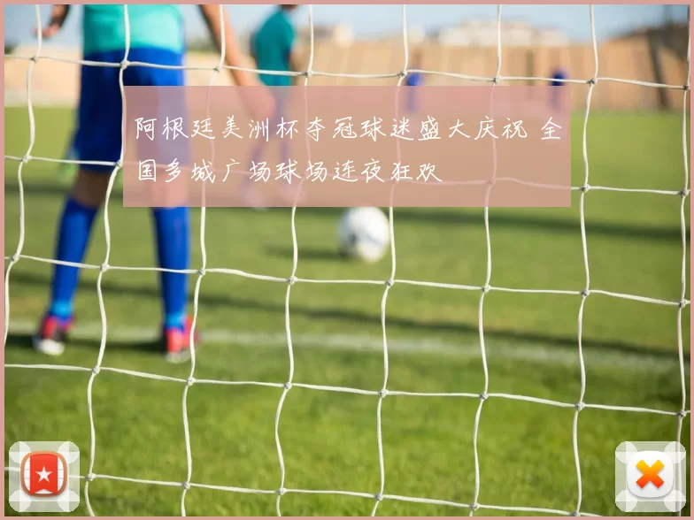 阿根廷美洲杯夺冠球迷盛大庆祝 全国多城广场球场连夜狂欢