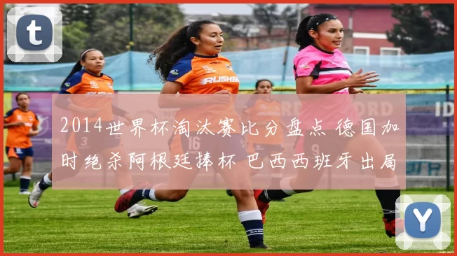 2014世界杯淘汰赛比分盘点 德国加时绝杀阿根廷捧杯 巴西西班牙出局