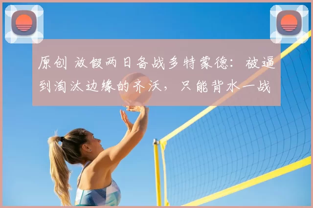 原创 放假两日备战多特蒙德:被逼到淘汰边缘的齐沃,只能背水一战了