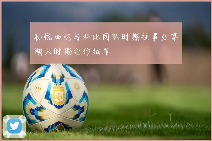 孙悦回忆与科比同队时期往事分享湖人时期合作细节