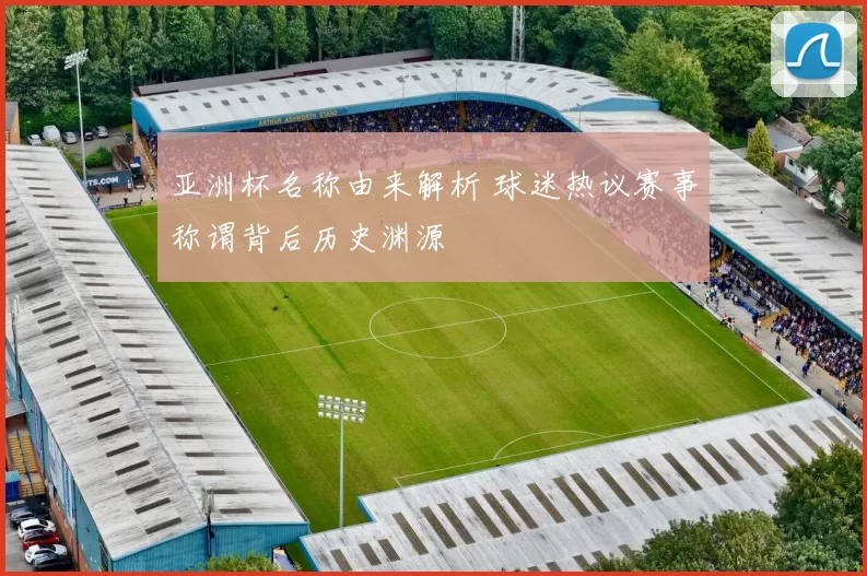 亚洲杯名称由来解析 球迷热议赛事称谓背后历史渊源