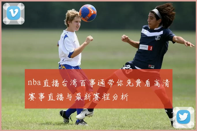 nba直播台湾百事通带你免费看高清赛事直播与最新赛程分析